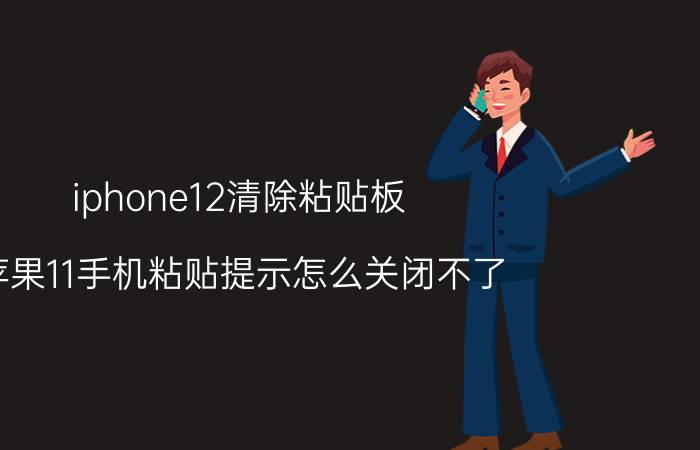 iphone12清除粘贴板 苹果11手机粘贴提示怎么关闭不了？